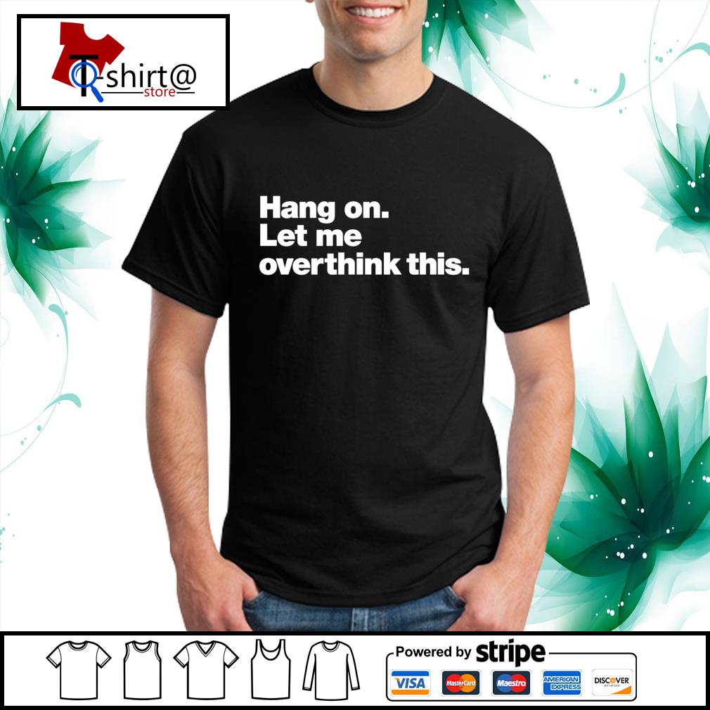 hang on let me overthink this t shirt