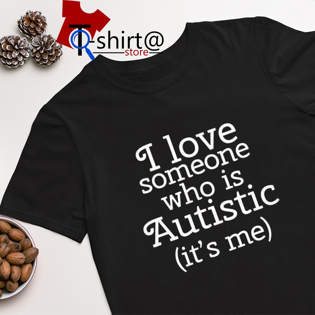 I love someone who is autistic it's me shirt