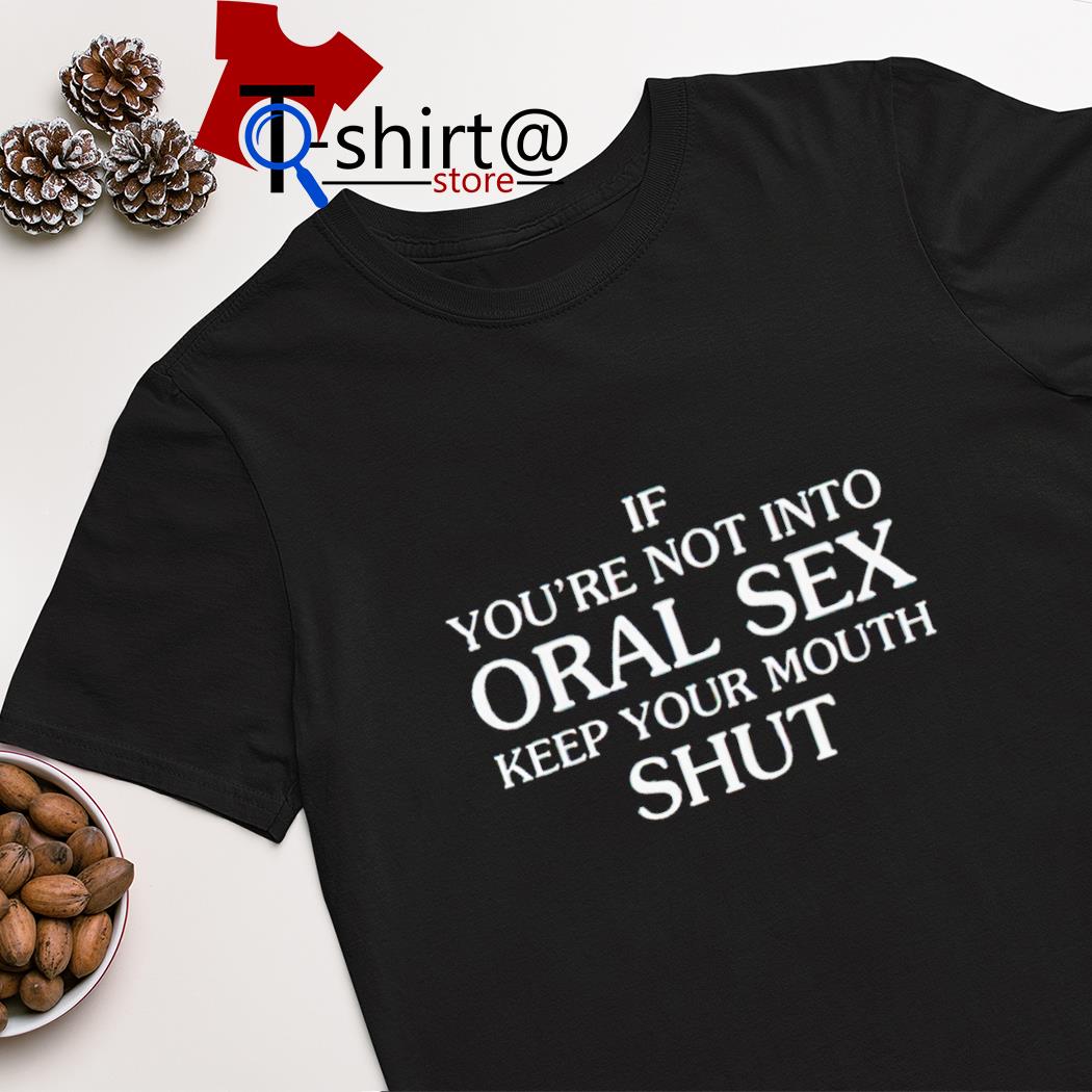 If you’re not into oral sex keep your mouth shut shirt