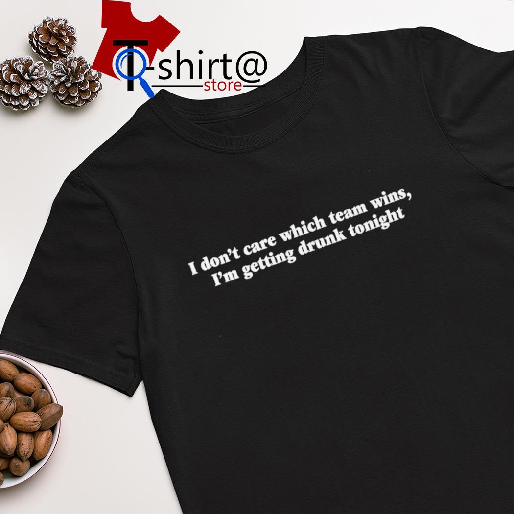 I don't care which team wins i'm getting drunk tonight shirt