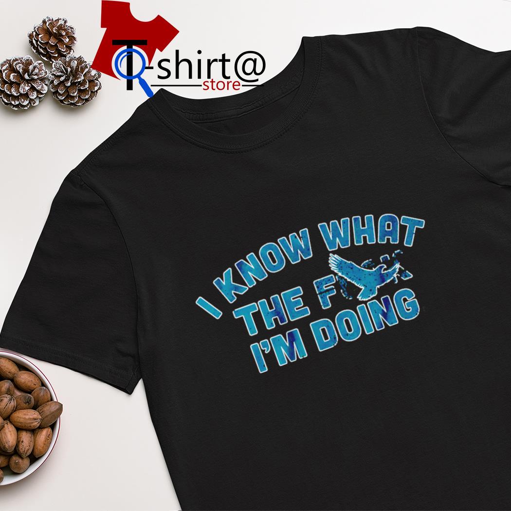 I know what the fuck i'm doing Philadelphia Eagles shirt