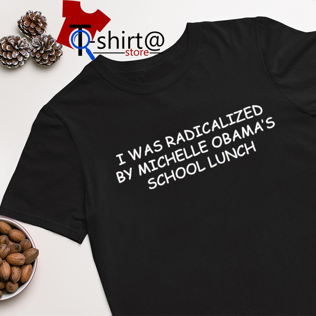 I was radicalized by Michelle Obama school lunch shirt