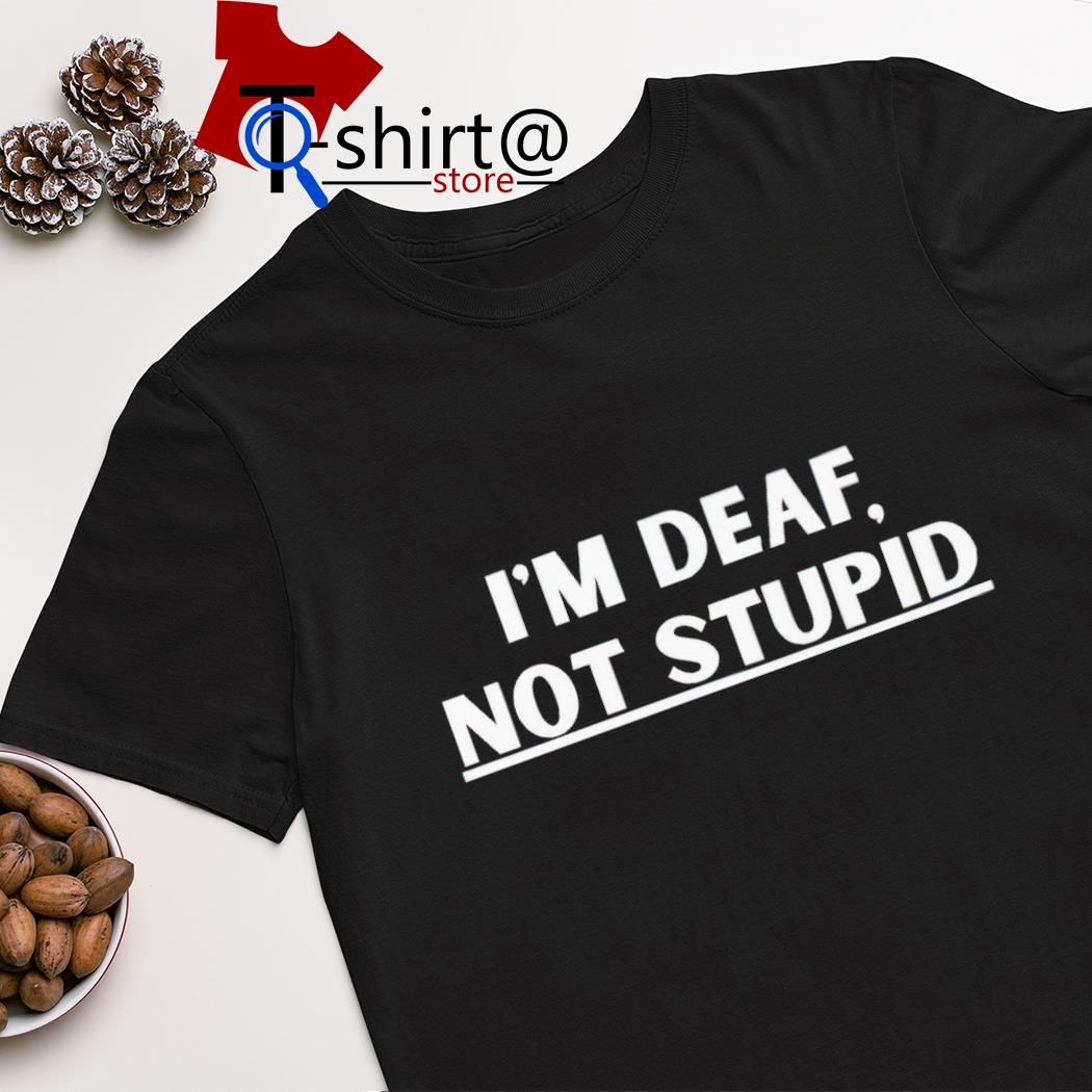 I'm deaf not stupid shirt
