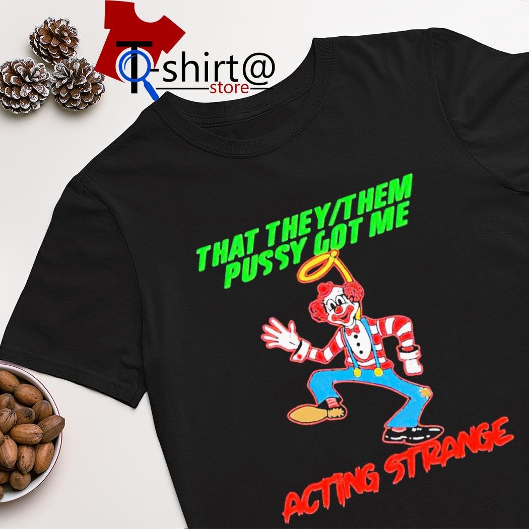 Best clown that they or them pussy got me acting strange shirt