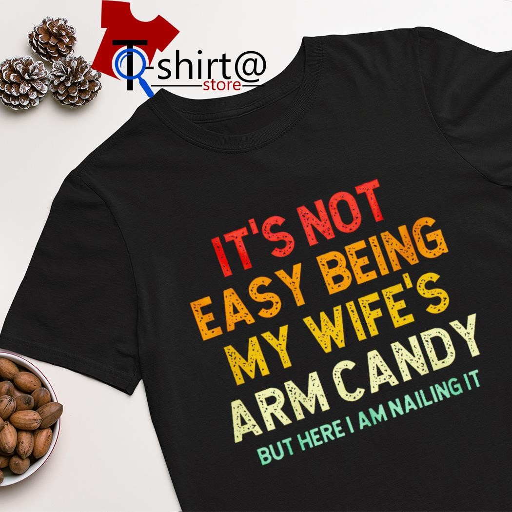 Top it's not easy being my wife's arm candy but here i am nailing it shirt