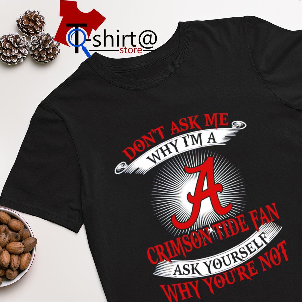 Don't ask me why i'm a Crimson Tide fan ask yourself why you're not shirt